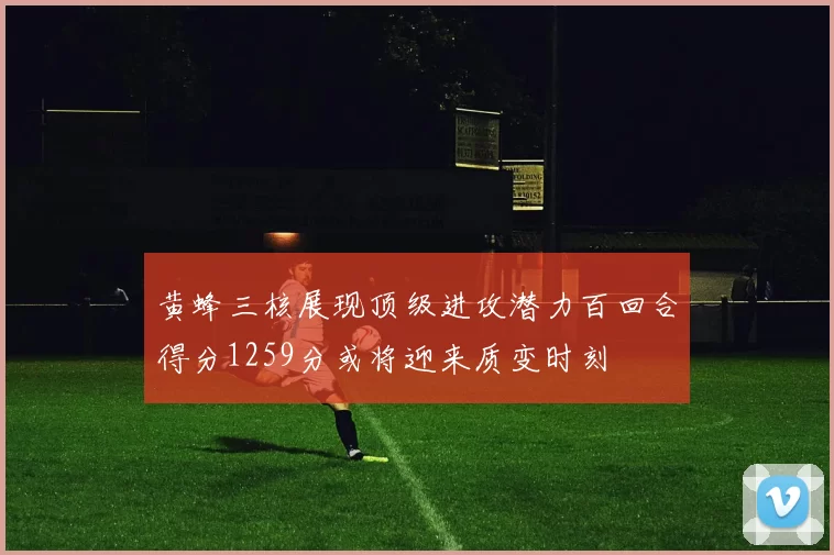 黄蜂三核展现顶级进攻潜力百回合得分1259分或将迎来质变时刻