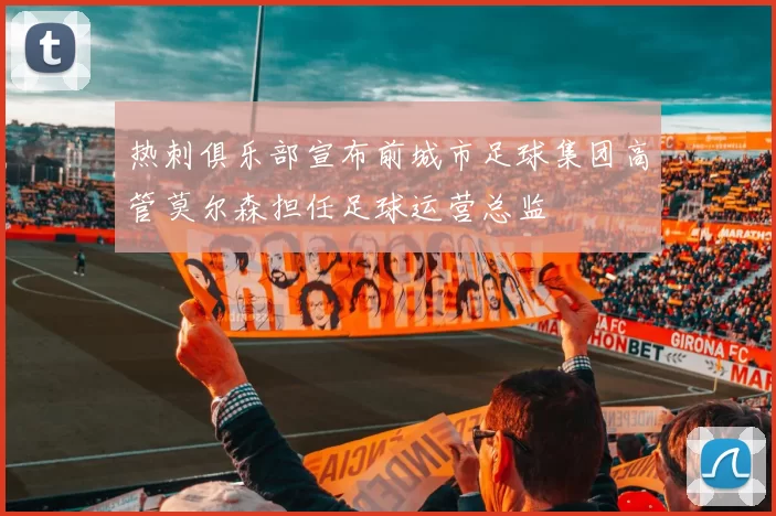 热刺俱乐部宣布前城市足球集团高管莫尔森担任足球运营总监