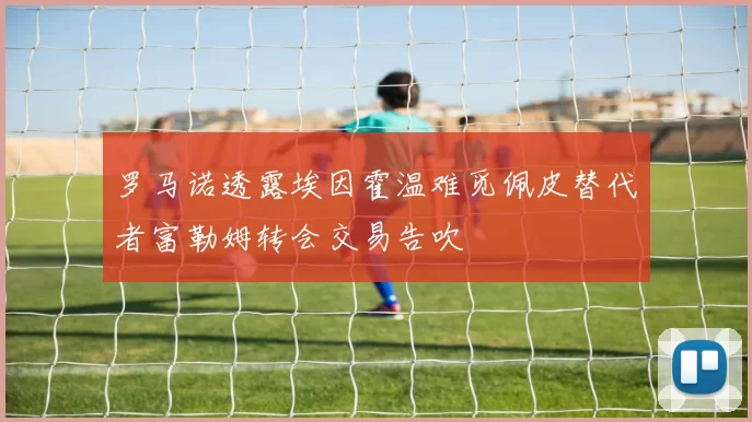 罗马诺透露埃因霍温难觅佩皮替代者富勒姆转会交易告吹