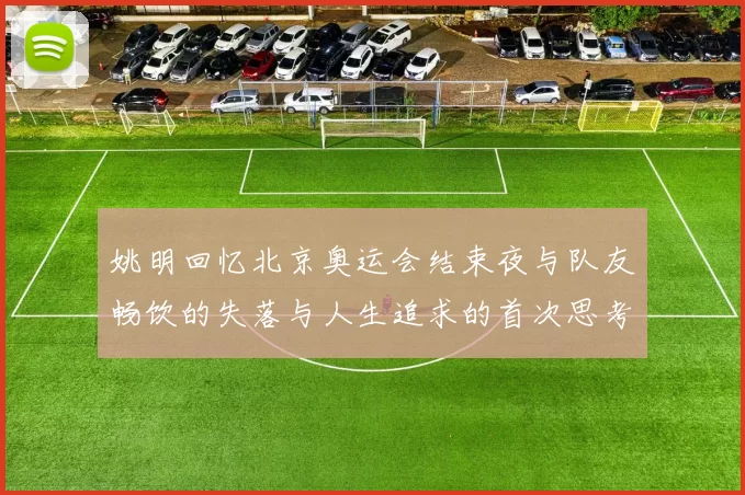 姚明回忆北京奥运会结束夜与队友畅饮的失落与人生追求的首次思考