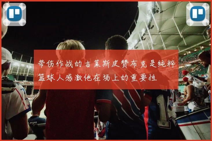 带伤作战的吉莱斯皮赞布克是纯粹篮球人感激他在场上的重要性
