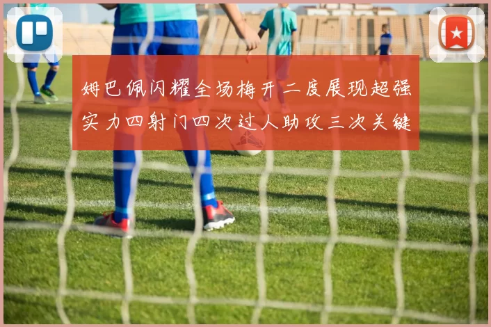 姆巴佩闪耀全场梅开二度展现超强实力四射门四次过人助攻三次关键传球