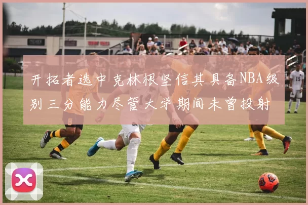 开拓者选中克林根坚信其具备NBA级别三分能力尽管大学期间未曾投射