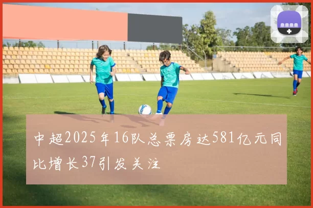 中超2025年16队总票房达581亿元同比增长37引发关注
