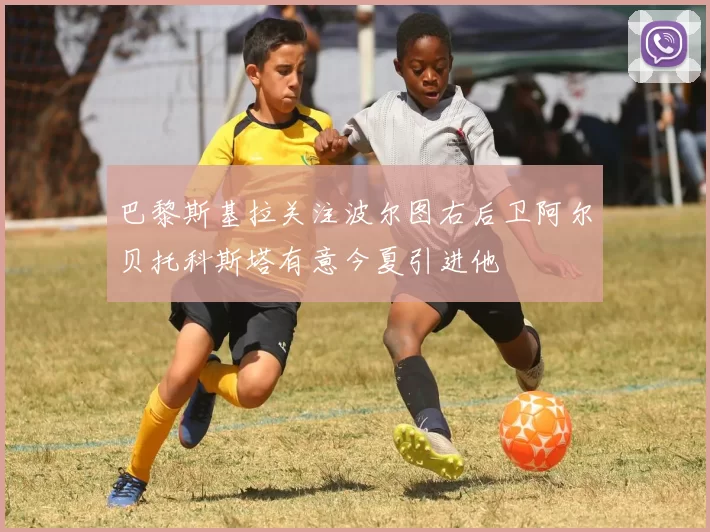 巴黎斯基拉关注波尔图右后卫阿尔贝托科斯塔有意今夏引进他