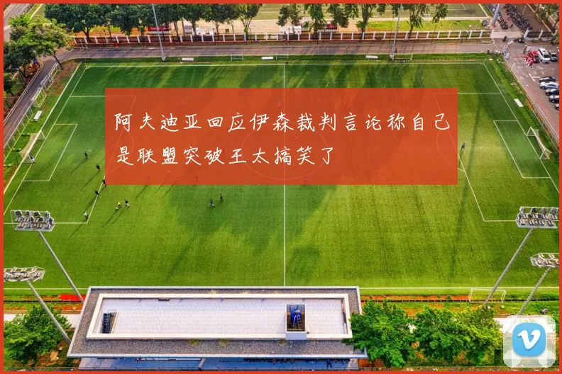 阿夫迪亚回应伊森裁判言论称自己是联盟突破王太搞笑了