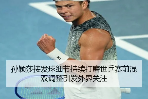 孙颖莎接发球细节持续打磨世乒赛前混双调整引发外界关注