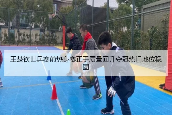 王楚钦世乒赛前热身赛正手质量回升夺冠热门地位稳固 - bandao